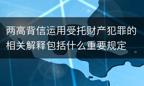 两高背信运用受托财产犯罪的相关解释包括什么重要规定