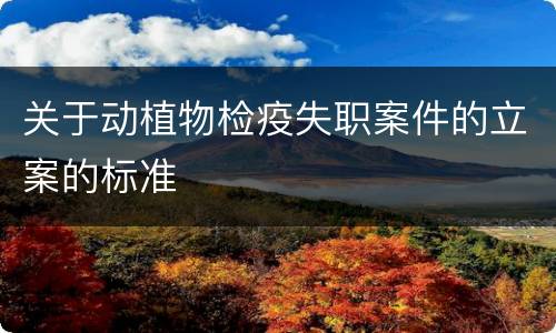 关于动植物检疫失职案件的立案的标准