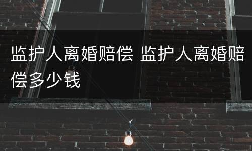 监护人离婚赔偿 监护人离婚赔偿多少钱