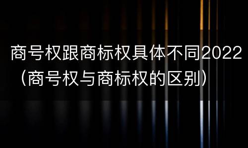 商号权跟商标权具体不同2022（商号权与商标权的区别）