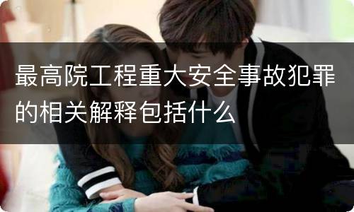 最高院工程重大安全事故犯罪的相关解释包括什么