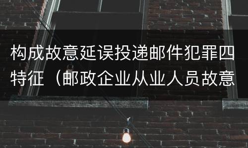构成故意延误投递邮件犯罪四特征（邮政企业从业人员故意延误投递邮件的）