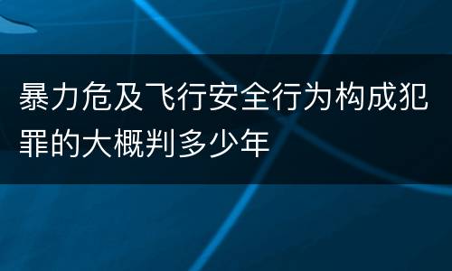 暴力危及飞行安全行为构成犯罪的大概判多少年
