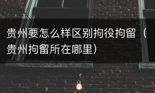 贵州要怎么样区别拘役拘留（贵州拘留所在哪里）