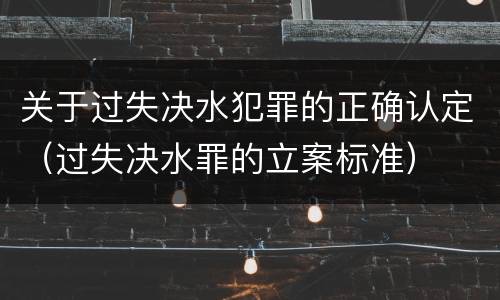 关于过失决水犯罪的正确认定（过失决水罪的立案标准）