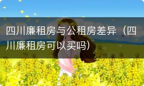 四川廉租房与公租房差异（四川廉租房可以买吗）