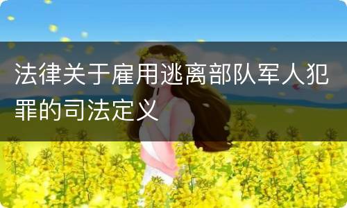 法律关于雇用逃离部队军人犯罪的司法定义