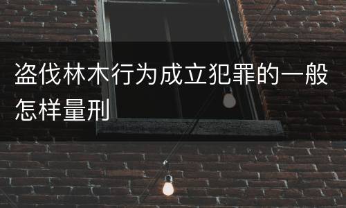 盗伐林木行为成立犯罪的一般怎样量刑