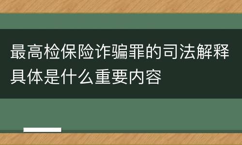 最高检保险诈骗罪的司法解释具体是什么重要内容