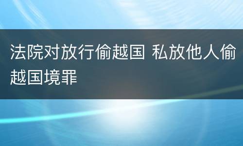 法院对放行偷越国 私放他人偷越国境罪