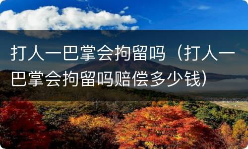 打人一巴掌会拘留吗（打人一巴掌会拘留吗赔偿多少钱）