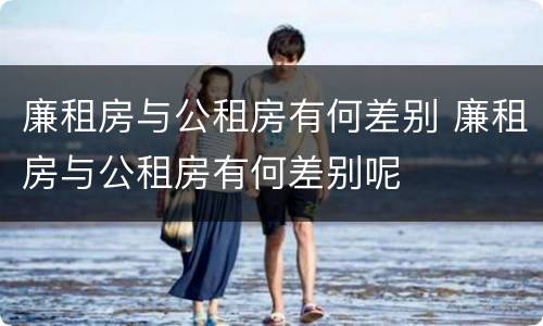 廉租房与公租房有何差别 廉租房与公租房有何差别呢