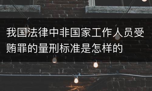 我国法律中非国家工作人员受贿罪的量刑标准是怎样的