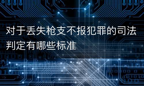 对于丢失枪支不报犯罪的司法判定有哪些标准
