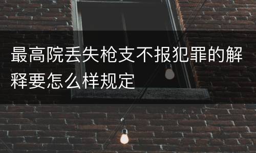 最高院丢失枪支不报犯罪的解释要怎么样规定