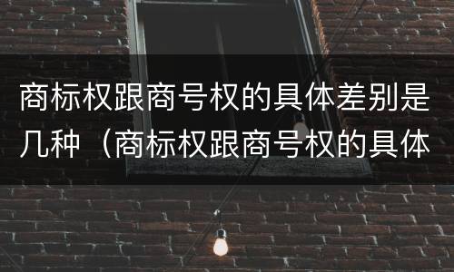 商标权跟商号权的具体差别是几种（商标权跟商号权的具体差别是几种情况）