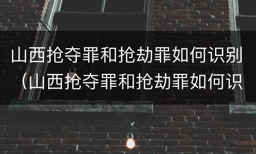 山西抢夺罪和抢劫罪如何识别（山西抢夺罪和抢劫罪如何识别认定）