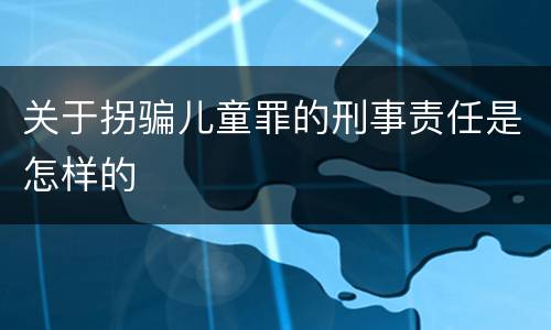 关于拐骗儿童罪的刑事责任是怎样的