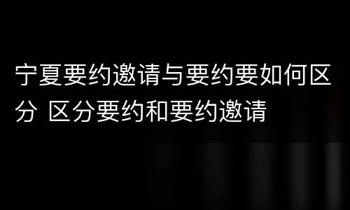 宁夏要约邀请与要约要如何区分 区分要约和要约邀请