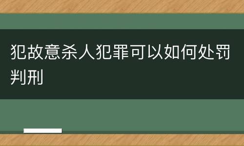 犯故意杀人犯罪可以如何处罚判刑