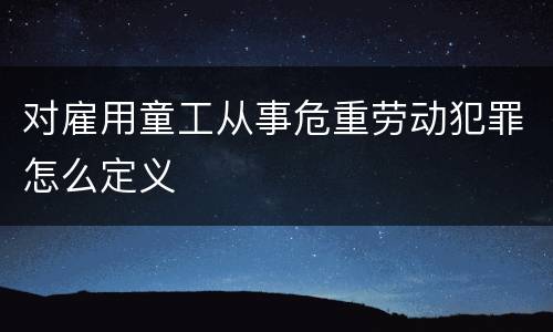 对雇用童工从事危重劳动犯罪怎么定义
