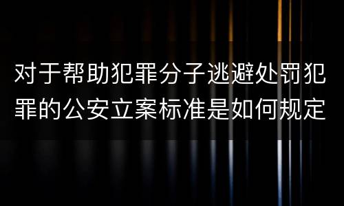 对于帮助犯罪分子逃避处罚犯罪的公安立案标准是如何规定