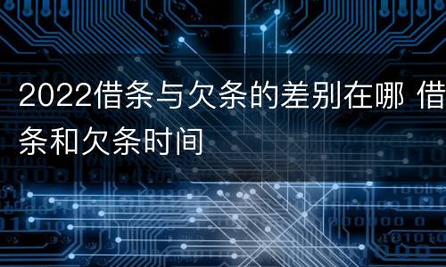2022借条与欠条的差别在哪 借条和欠条时间