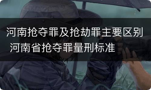 河南抢夺罪及抢劫罪主要区别 河南省抢夺罪量刑标准