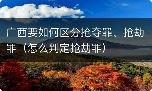广西要如何区分抢夺罪、抢劫罪（怎么判定抢劫罪）