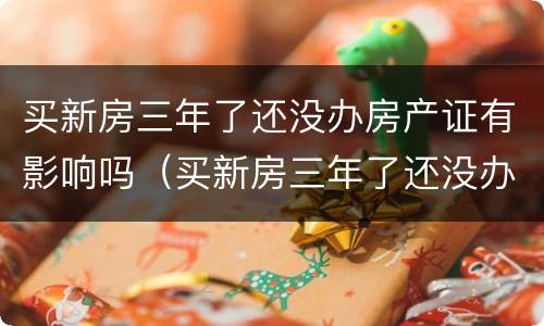 买新房三年了还没办房产证有影响吗（买新房三年了还没办房产证有影响吗知乎）