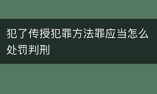 犯了传授犯罪方法罪应当怎么处罚判刑