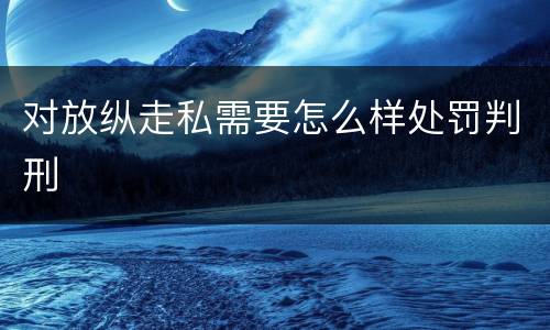 对放纵走私需要怎么样处罚判刑