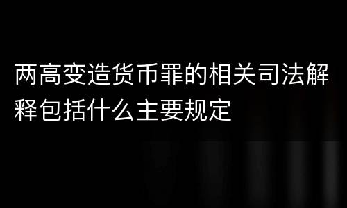 两高变造货币罪的相关司法解释包括什么主要规定