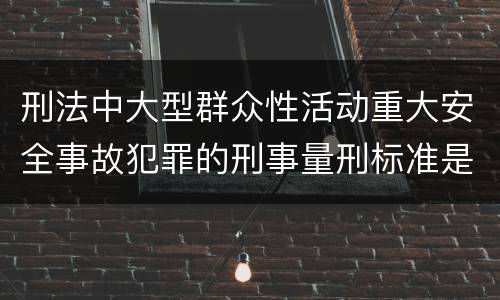 刑法中大型群众性活动重大安全事故犯罪的刑事量刑标准是怎样的