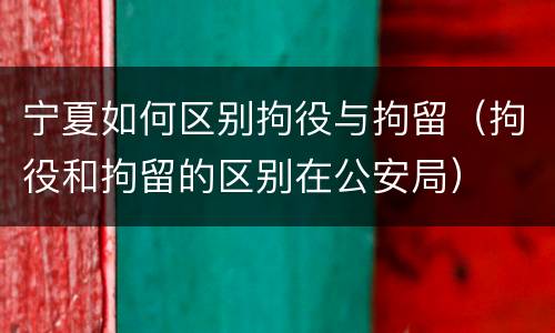 宁夏如何区别拘役与拘留（拘役和拘留的区别在公安局）