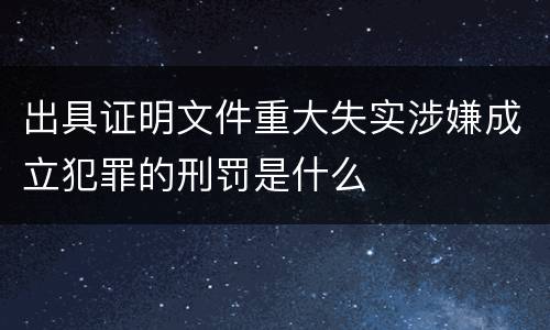 出具证明文件重大失实涉嫌成立犯罪的刑罚是什么