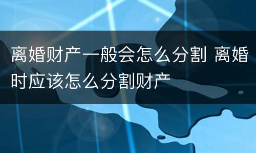 离婚财产一般会怎么分割 离婚时应该怎么分割财产