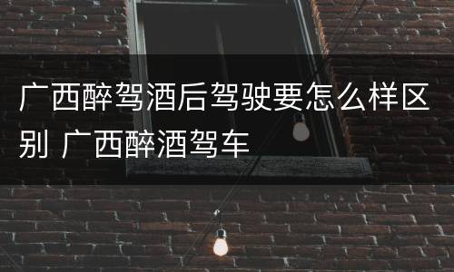 广西醉驾酒后驾驶要怎么样区别 广西醉酒驾车