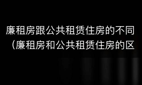 廉租房跟公共租赁住房的不同（廉租房和公共租赁住房的区别）