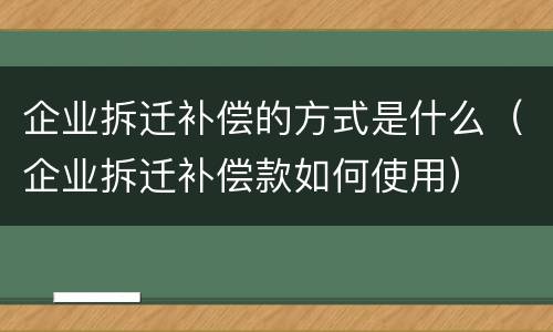 企业拆迁补偿的方式是什么（企业拆迁补偿款如何使用）