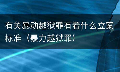有关暴动越狱罪有着什么立案标准（暴力越狱罪）