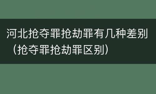 河北抢夺罪抢劫罪有几种差别（抢夺罪抢劫罪区别）
