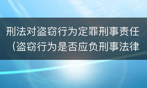 刑法对盗窃行为定罪刑事责任（盗窃行为是否应负刑事法律责任）