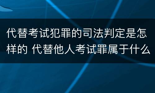 代替考试犯罪的司法判定是怎样的 代替他人考试罪属于什么类犯罪