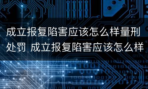 成立报复陷害应该怎么样量刑处罚 成立报复陷害应该怎么样量刑处罚