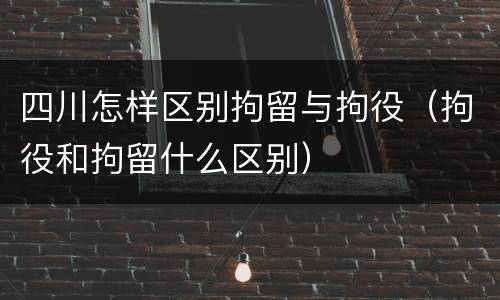 四川怎样区别拘留与拘役（拘役和拘留什么区别）