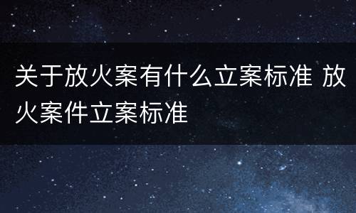 关于放火案有什么立案标准 放火案件立案标准