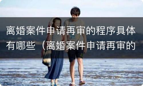 离婚案件申请再审的程序具体有哪些（离婚案件申请再审的程序具体有哪些内容）