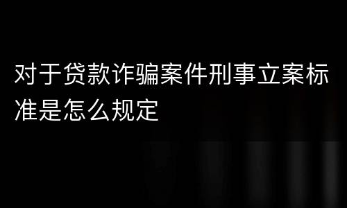 对于贷款诈骗案件刑事立案标准是怎么规定