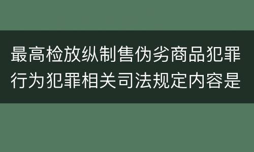 最高检放纵制售伪劣商品犯罪行为犯罪相关司法规定内容是什么